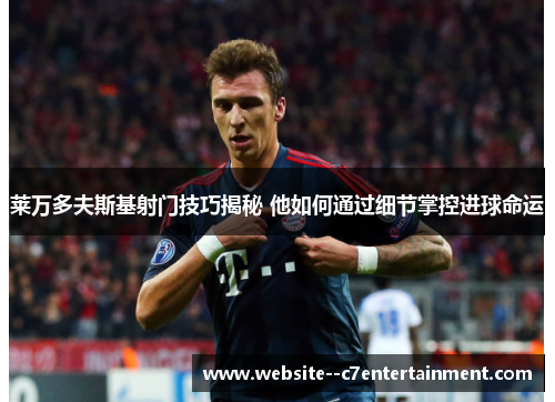 莱万多夫斯基射门技巧揭秘 他如何通过细节掌控进球命运