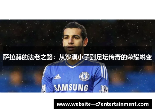 萨拉赫的法老之路:从沙漠小子到足坛传奇的荣耀蜕变 萨拉赫的法老之路:从沙漠小子到足坛传奇的荣耀蜕变