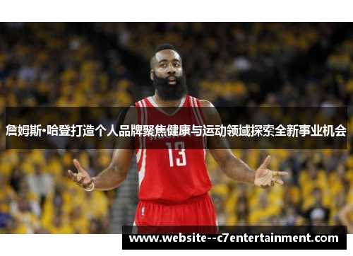 詹姆斯·哈登打造个人品牌聚焦健康与运动领域探索全新事业机会