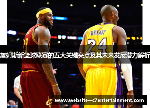 詹姆斯新篮球联赛的五大关键亮点及其未来发展潜力解析