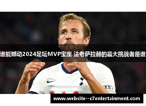 谁能撼动2024足坛MVP宝座 法老萨拉赫的最大挑战者是谁