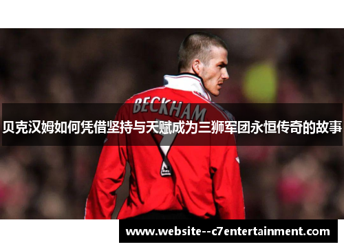 贝克汉姆如何凭借坚持与天赋成为三狮军团永恒传奇的故事