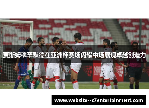 贾斯姆穆罕默德在亚洲杯赛场闪耀中场展现卓越创造力