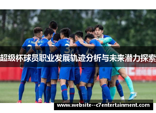 超级杯球员职业发展轨迹分析与未来潜力探索 超级杯球员职业发展轨迹分析与未来潜力探索