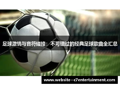足球激情与音符碰撞：不可错过的经典足球歌曲全汇总