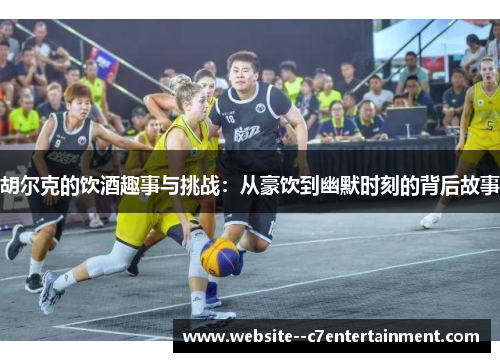 胡尔克的饮酒趣事与挑战：从豪饮到幽默时刻的背后故事