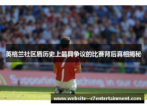 英格兰社区盾历史上最具争议的比赛背后真相揭秘