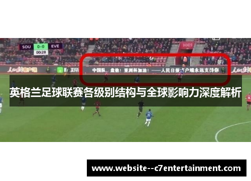 英格兰足球联赛各级别结构与全球影响力深度解析 英格兰足球联赛各级别结构与全球影响力深度解析