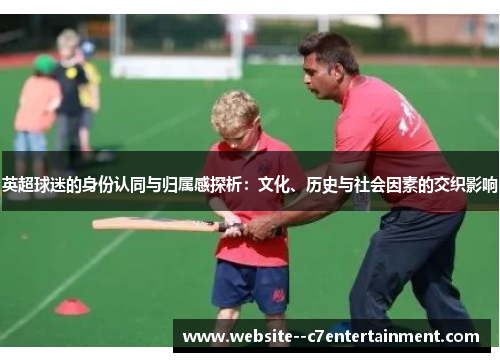 英超球迷的身份认同与归属感探析：文化、历史与社会因素的交织影响