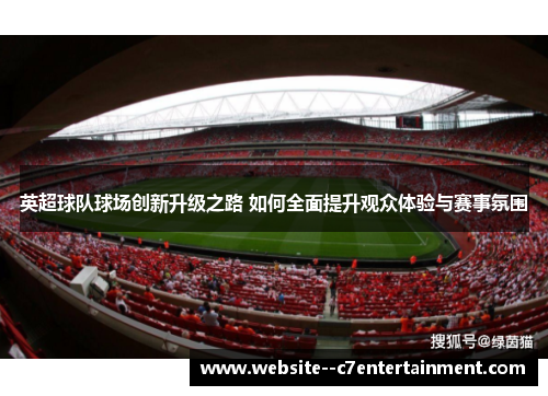 英超球队球场创新升级之路 如何全面提升观众体验与赛事氛围