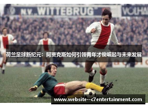 荷兰足球新纪元:阿贾克斯如何引领青年才俊崛起与未来发展 荷兰足球新纪元:阿贾克斯如何引领青年才俊崛起与未来发展
