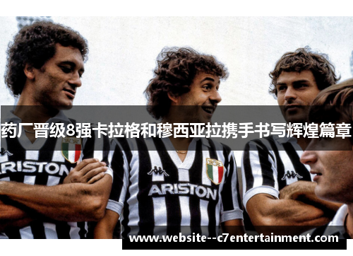 药厂晋级8强卡拉格和穆西亚拉携手书写辉煌篇章
