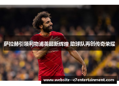 萨拉赫引领利物浦英超新辉煌 助球队再创传奇荣耀