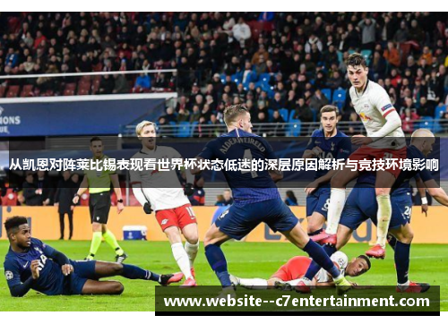 从凯恩对阵莱比锡表现看世界杯状态低迷的深层原因解析与竞技环境影响