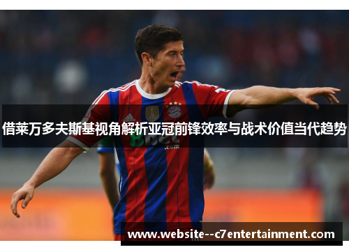 借莱万多夫斯基视角解析亚冠前锋效率与战术价值当代趋势