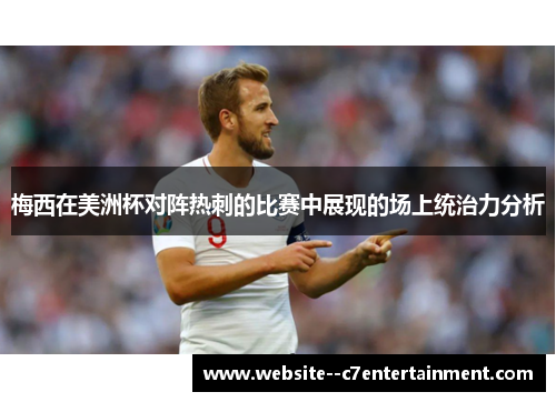 梅西在美洲杯对阵热刺的比赛中展现的场上统治力分析